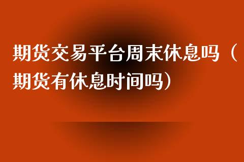 期货交易平台周末休息吗（期货有休息时间吗）