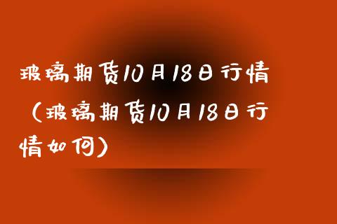 玻璃期货10月18日行情（玻璃期货10月18日行情如何）_https://www.boyangwujin.com_黄金期货_第1张