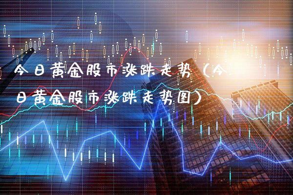 今日黄金股市涨跌走势（今日黄金股市涨跌走势图）_https://www.boyangwujin.com_期货直播间_第1张