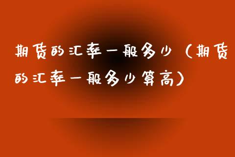 期货的汇率一般多少（期货的汇率一般多少算高）