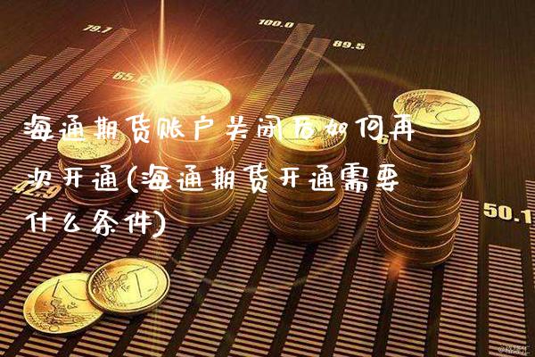 海通期货账户关闭后如何再次开通(海通期货开通需要什么条件)_https://www.boyangwujin.com_原油直播间_第1张