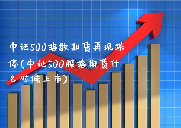 中证500指数期货再现跌停(中证500股指期货什么时候上市)