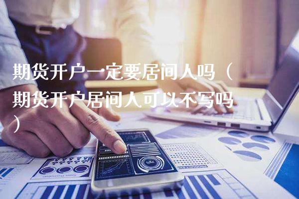 期货开户一定要居间人吗（期货开户居间人可以不写吗）