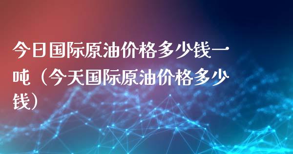 今日国际原油价格多少钱一吨（今天国际原油价格多少钱）_https://www.boyangwujin.com_期货直播间_第1张