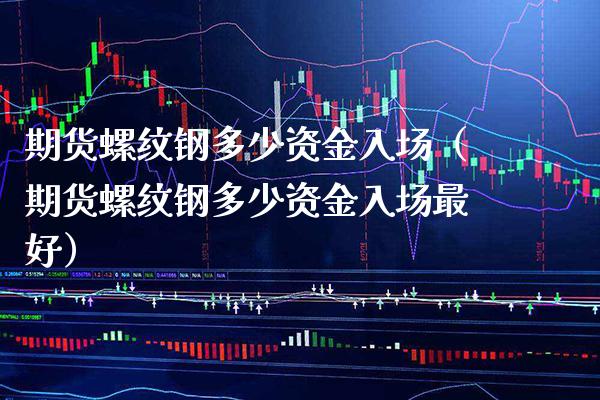 期货螺纹钢多少资金入场（期货螺纹钢多少资金入场最好）