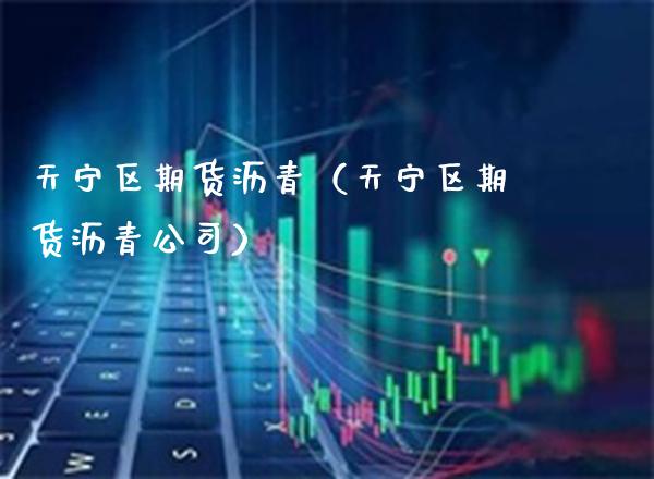 天宁区期货沥青（天宁区期货沥青公司）_https://www.boyangwujin.com_期货直播间_第1张