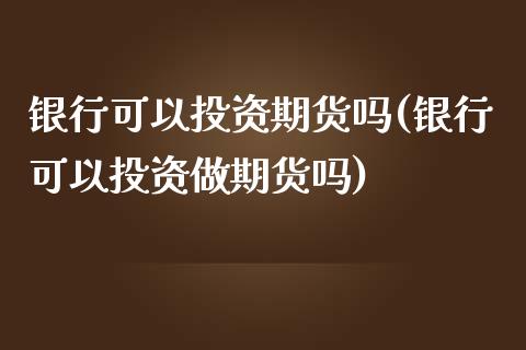 银行可以投资期货吗(银行可以投资做期货吗)