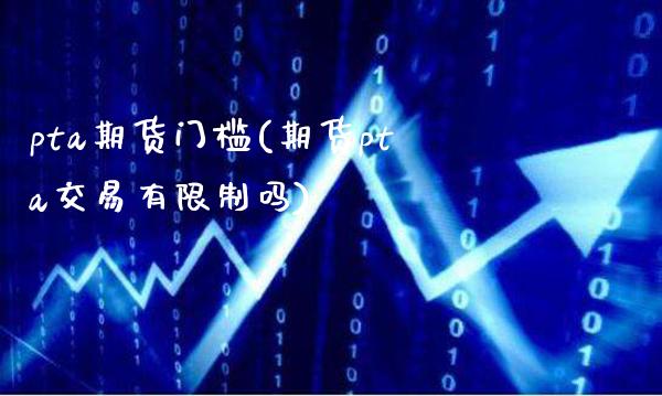 pta期货门槛(期货pta交易有限制吗)