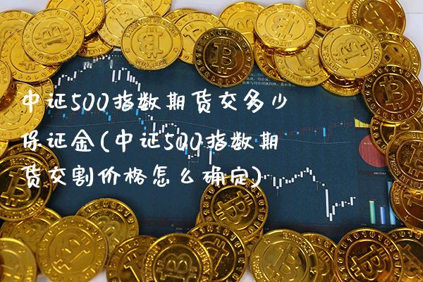 中证500指数期货交多少保证金(中证500指数期货交割价格怎么确定)_https://www.boyangwujin.com_期货直播间_第1张