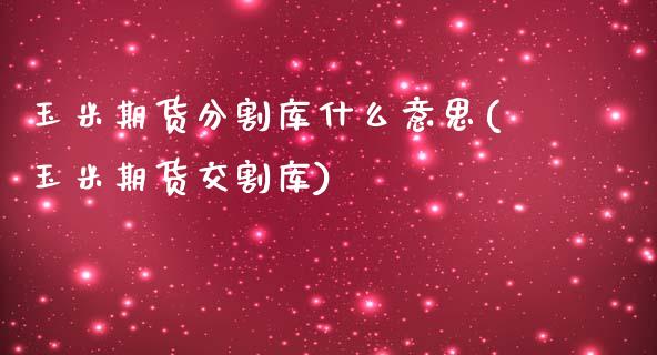 玉米期货分割库什么意思(玉米期货交割库)