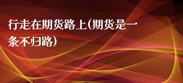 行走在期货路上(期货是一条不归路)_https://www.boyangwujin.com_期货开户_第1张