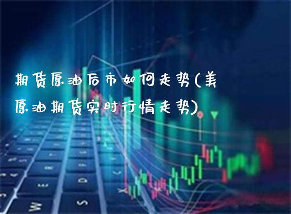 期货原油后市如何走势(美原油期货实时行情走势)_https://www.boyangwujin.com_白银期货_第1张