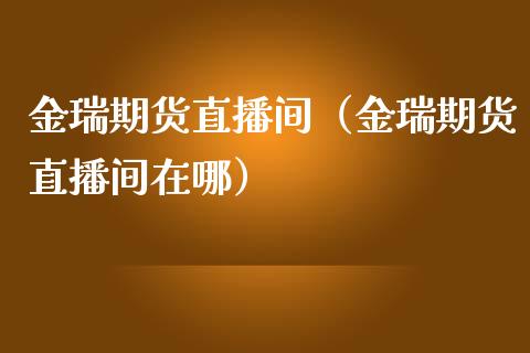 金瑞期货直播间（金瑞期货直播间在哪）_https://www.boyangwujin.com_期货直播间_第1张