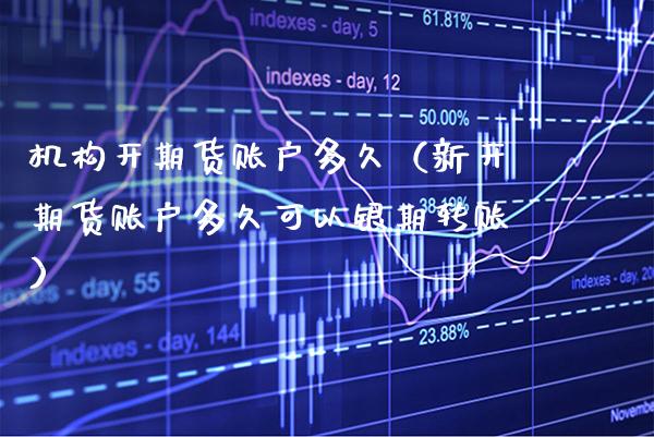 机构开期货账户多久（新开期货账户多久可以银期转账）_https://www.boyangwujin.com_期货直播间_第1张