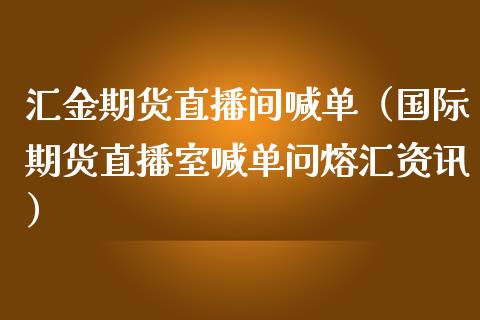 汇金期货直播间喊单（国际期货直播室喊单问熔汇资讯）_https://www.boyangwujin.com_期货直播间_第1张