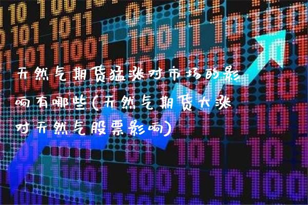 天然气期货猛涨对市场的影响有哪些(天然气期货大涨对天然气股票影响)