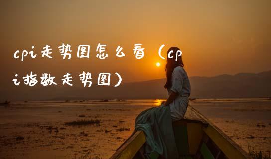 cpi走势图怎么看（cpi指数走势图）
