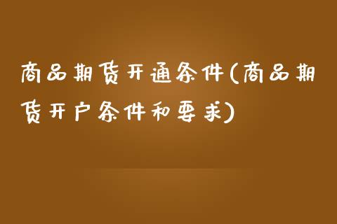 商品期货开通条件(商品期货开户条件和要求)
