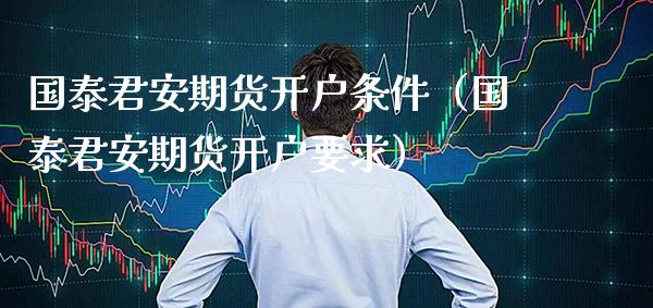 国泰君安期货开户条件（国泰君安期货开户要求）_https://www.boyangwujin.com_期货直播间_第1张