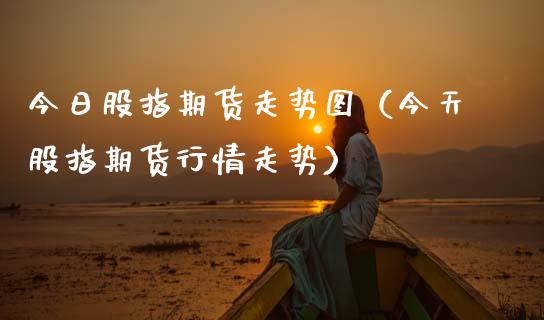 今日股指期货走势图（今天股指期货行情走势）_https://www.boyangwujin.com_期货直播间_第1张