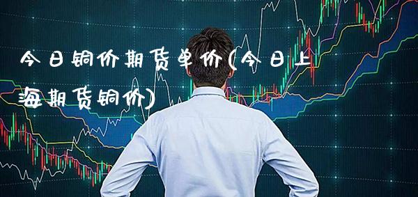 今日铜价期货单价(今日上海期货铜价)_https://www.boyangwujin.com_期货直播间_第1张