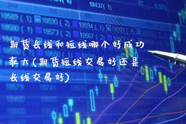 期货长线和短线哪个好成功率大(期货短线交易好还是长线交易好)_https://www.boyangwujin.com_期货直播间_第1张