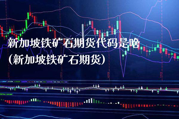 新加坡铁矿石期货代码是啥(新加坡铁矿石期货)