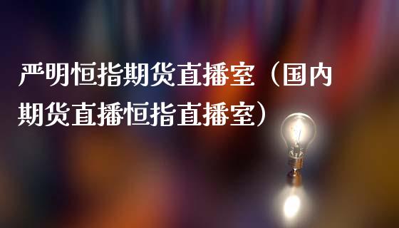 严明恒指期货直播室（国内期货直播恒指直播室）_https://www.boyangwujin.com_期货直播间_第1张
