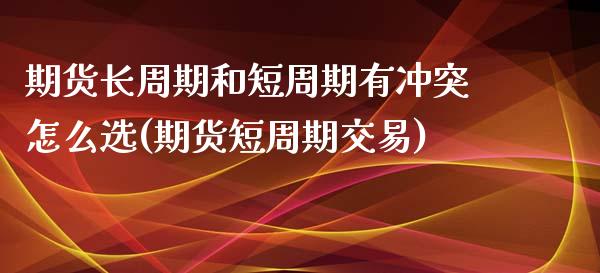 期货长周期和短周期有冲突怎么选(期货短周期交易)_https://www.boyangwujin.com_期货科普_第1张