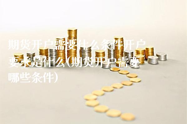 期货开户需要什么条件开户要求是什么(期货开户需要哪些条件)_https://www.boyangwujin.com_纳指期货_第1张