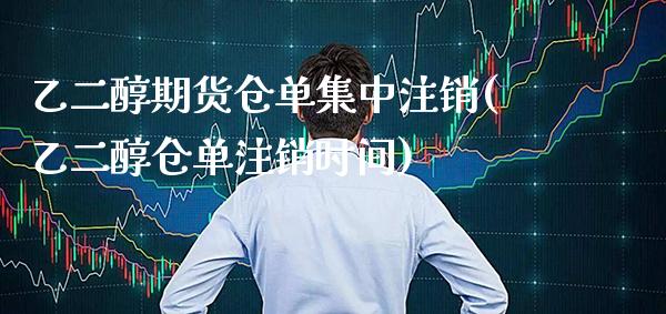 乙二醇期货仓单集中注销(乙二醇仓单注销时间)_https://www.boyangwujin.com_期货直播间_第1张