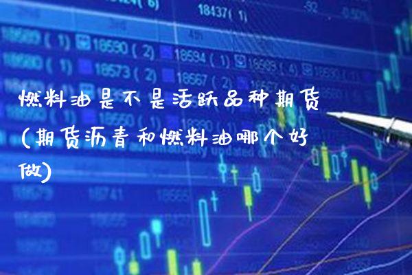 燃料油是不是活跃品种期货(期货沥青和燃料油哪个好做)_https://www.boyangwujin.com_道指期货_第1张