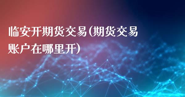 临安开期货交易(期货交易账户在哪里开)_https://www.boyangwujin.com_期货开户_第1张