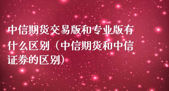 中信期货交易版和专业版有什么区别（中信期货和中信证券的区别）