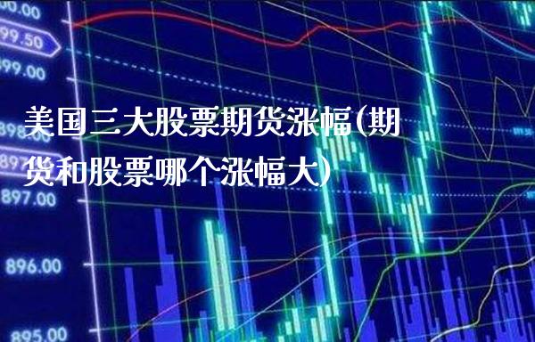 美国三大股票期货涨幅(期货和股票哪个涨幅大)_https://www.boyangwujin.com_期货直播间_第1张