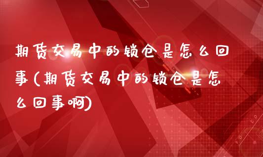 期货交易中的锁仓是怎么回事(期货交易中的锁仓是怎么回事啊)_https://www.boyangwujin.com_纳指期货_第1张