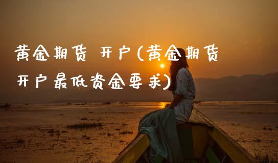 黄金期货 开户(黄金期货开户最低资金要求)_https://www.boyangwujin.com_期货直播间_第1张
