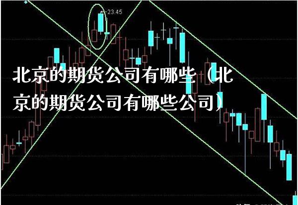 北京的期货公司有哪些（北京的期货公司有哪些公司）_https://www.boyangwujin.com_期货直播间_第1张
