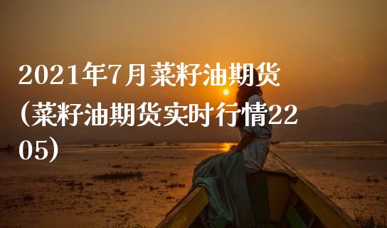 2021年7月菜籽油期货(菜籽油期货实时行情2205)_https://www.boyangwujin.com_道指期货_第1张