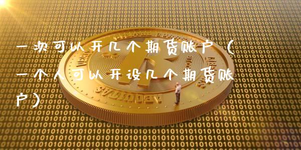 一次可以开几个期货账户（一个人可以开设几个期货账户）_https://www.boyangwujin.com_期货直播间_第1张