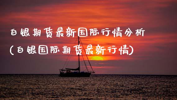 白银期货最新国际行情分析(白银国际期货最新行情)_https://www.boyangwujin.com_期货直播间_第1张