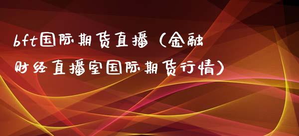 bft国际期货直播（金融财经直播室国际期货行情）