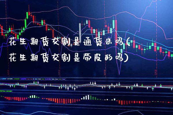 花生期货交割是通货米吗(花生期货交割是带皮的吗)