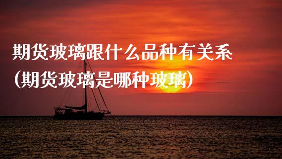 期货玻璃跟什么品种有关系(期货玻璃是哪种玻璃)_https://www.boyangwujin.com_期货直播间_第1张