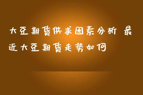 大豆期货供求因素分析 最近大豆期货走势如何_https://www.boyangwujin.com_期货直播间_第1张