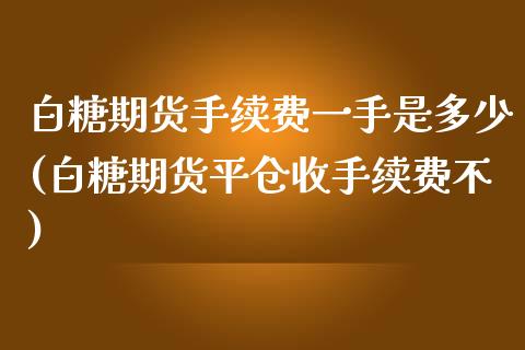 白糖期货手续费一手是多少(白糖期货平仓收手续费不)_https://www.boyangwujin.com_期货直播间_第1张