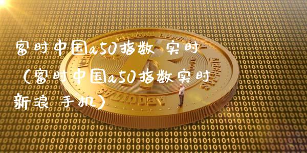 富时中国a50指数 实时（富时中国a50指数实时新浪 手机）