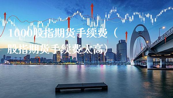 1000股指期货手续费（股指期货手续费太高）_https://www.boyangwujin.com_期货直播间_第1张