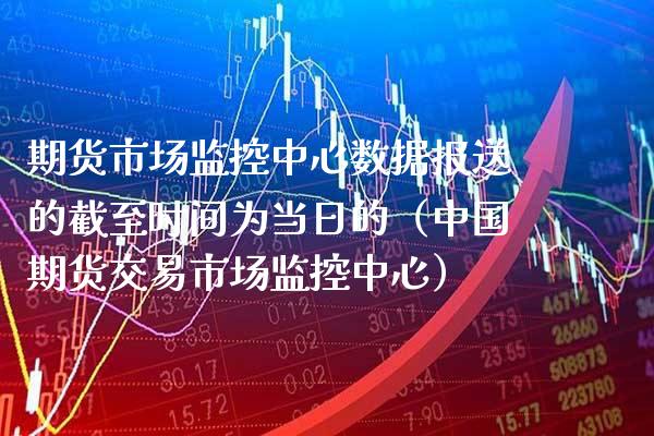 期货市场监控中心数据报送的截至时间为当日的（中国期货交易市场监控中心）_https://www.boyangwujin.com_道指期货_第1张