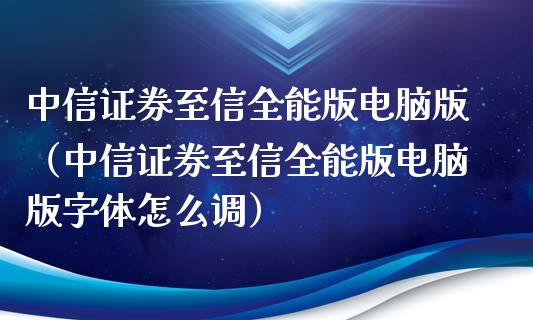 中信证券至信全能版电脑版（中信证券至信全能版电脑版字体怎么调）